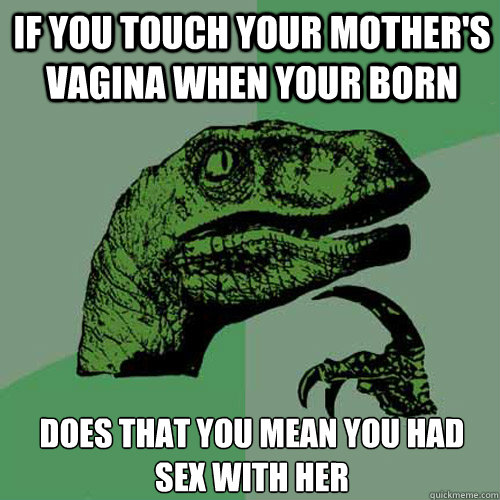 if you touch your mother's vagina when your born  does that you mean you had sex with her  Philosoraptor