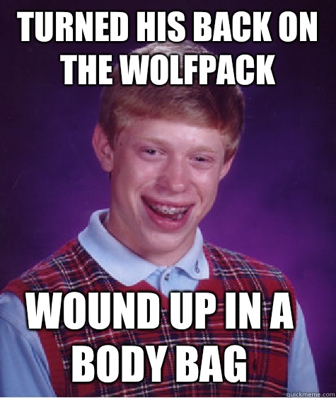 Turned his back on the wolfpack Wound up in a body bag  Bad Luck Brian