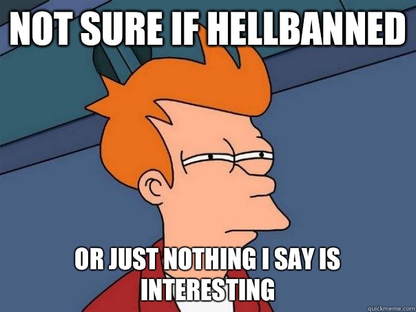 Not sure if hellbanned Or just nothing I say is interesting - Not sure if hellbanned Or just nothing I say is interesting  Futurama Fry