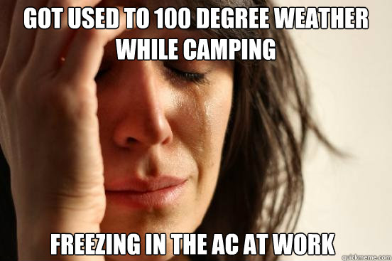 got used to 100 degree weather while camping freezing in the ac at work  First World Problems