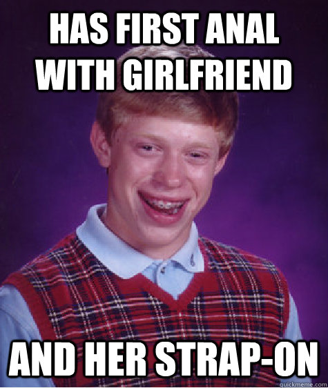 Has first anal with girlfriend and her strap-on  Bad Luck Brian