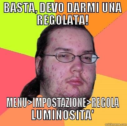 BASTA, DEVO DARMI UNA REGOLATA! MENU>IMPOSTAZIONE>REGOLA LUMINOSITA' Butthurt Dweller