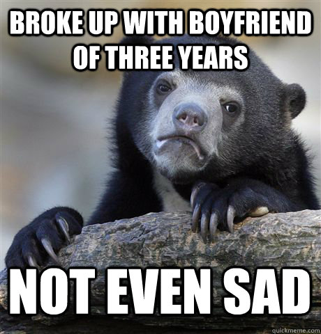 BROKE UP WITH BOYFRIEND OF THREE YEARS NOT EVEN SAD - BROKE UP WITH BOYFRIEND OF THREE YEARS NOT EVEN SAD  Confession Bear