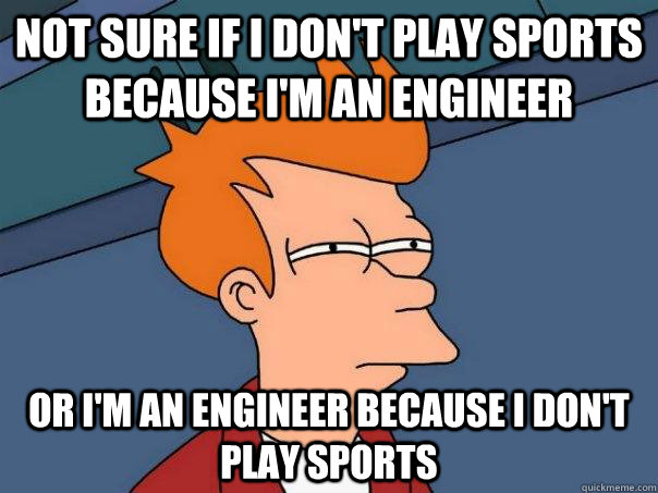 Not sure if I don't play sports because I'm an engineer Or I'm an engineer because I don't play sports - Not sure if I don't play sports because I'm an engineer Or I'm an engineer because I don't play sports  Futurama Fry