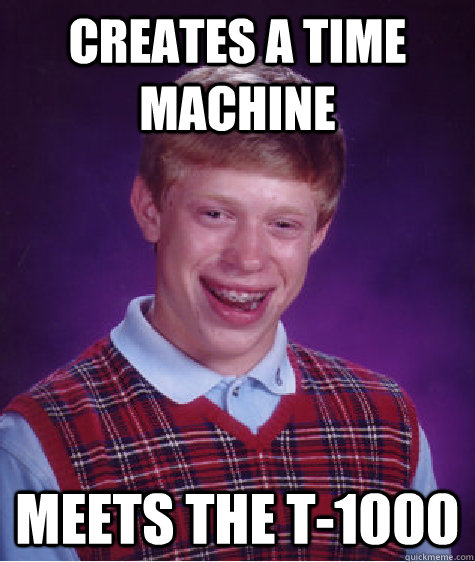 Creates a time machine Meets the t-1000  Bad Luck Brian