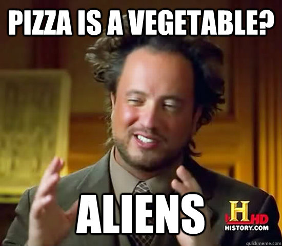 Pizza is a vegetable? Aliens - Pizza is a vegetable? Aliens  Ancient Aliens