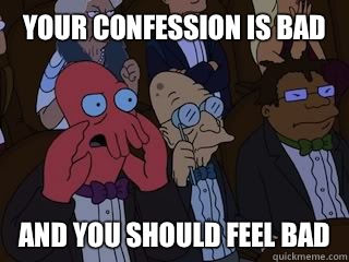 Your confession is bad and you should feel bad  Bad Zoidberg