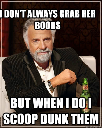 I don't always grab her boobs but when I do I scoop dunk them   The Most Interesting Man In The World