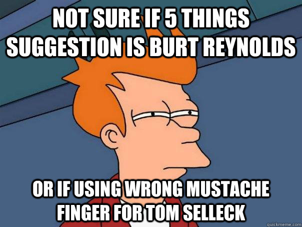 Not sure if 5 things suggestion is Burt Reynolds Or if using wrong mustache finger for Tom Selleck  Futurama Fry