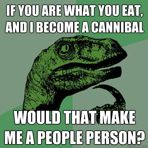 If you are what you eat, and I become a cannibal Would that make me a people person?  Philosoraptor