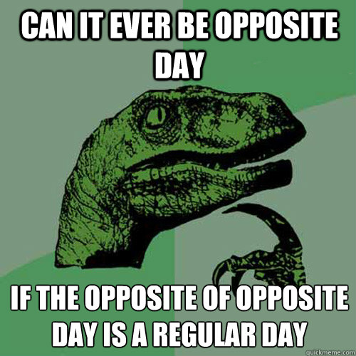 Can it ever be opposite day  if the opposite of opposite day is a regular day  Philosoraptor