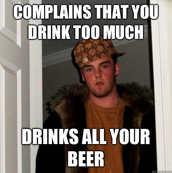 Complains that you drink too much Drinks all your beer - Complains that you drink too much Drinks all your beer  Scumbag Steve