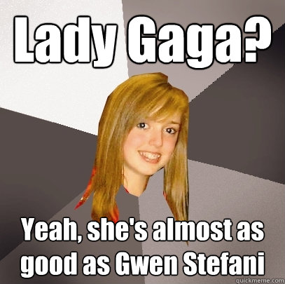 Lady Gaga? Yeah, she's almost as good as Gwen Stefani  Musically Oblivious 8th Grader