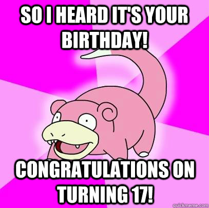 So I heard it's your birthday! congratulations on turning 17! - So I heard it's your birthday! congratulations on turning 17!  Slowpoke