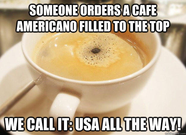 someone orders a cafe americano filled to the top we call it: usa all the way! - someone orders a cafe americano filled to the top we call it: usa all the way!  Misc