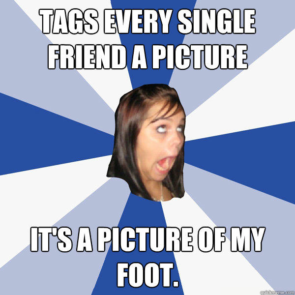 Tags every single friend a picture It's a picture of my foot.    