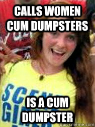 Calls women cum dumpsters  Is a cum dumpster   