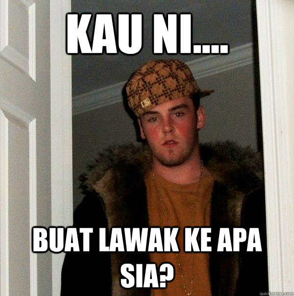 kau ni.... buat lawak ke apa sia?  Scumbag Steve