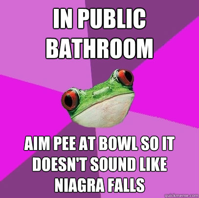 In public bathroom aim pee at bowl so it doesn't sound like Niagra Falls  Foul Bachelorette Frog