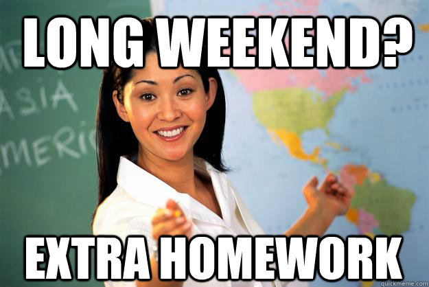 Long weekend? Extra homework  Unhelpful High School Teacher