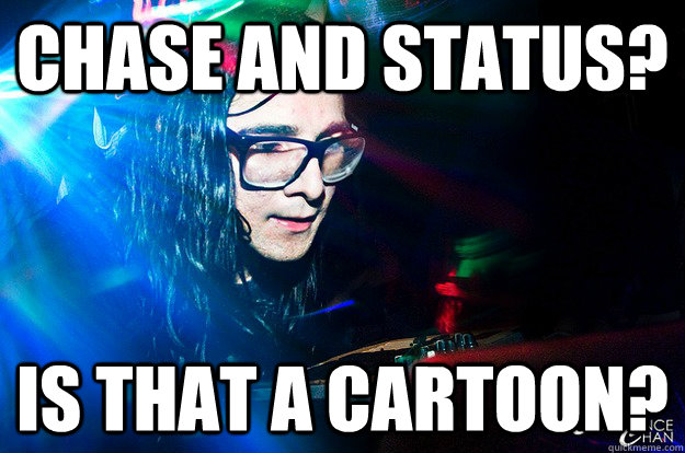 chase and status? Is that a cartoon?  Dubstep Oblivious Skrillex