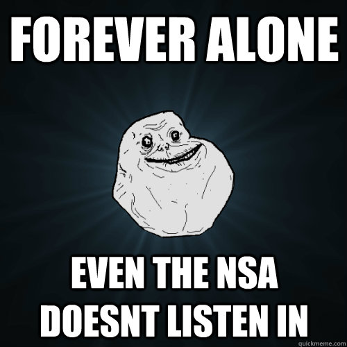 forever alone even the nsa doesnt listen in  Forever Alone