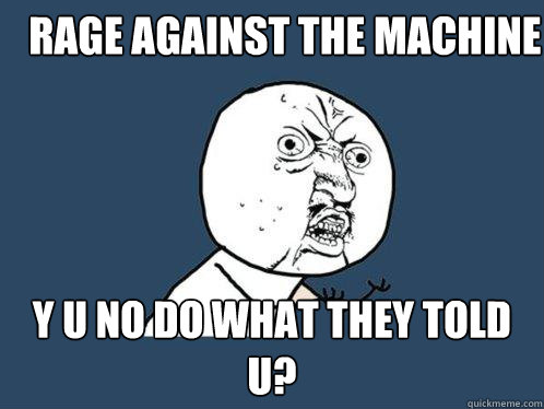 Rage against the machine y u no do what they told u?  Y U No