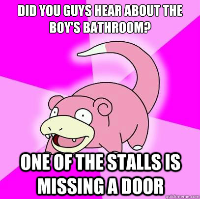 Did you guys hear about the boy's bathroom? one of the stalls is missing a door  Slowpoke