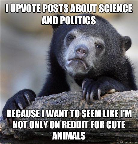 I upvote posts about science and politics Because I want to seem like I'm not only on reddit for cute animals - I upvote posts about science and politics Because I want to seem like I'm not only on reddit for cute animals  Confession Bear