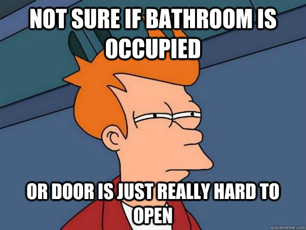 Not sure if bathroom is occupied or door is just really hard to open  Futurama Fry