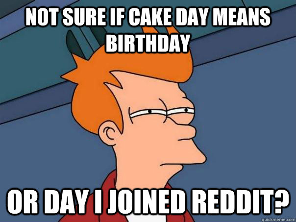 Not sure if cake day means birthday or day I joined reddit?  Futurama Fry