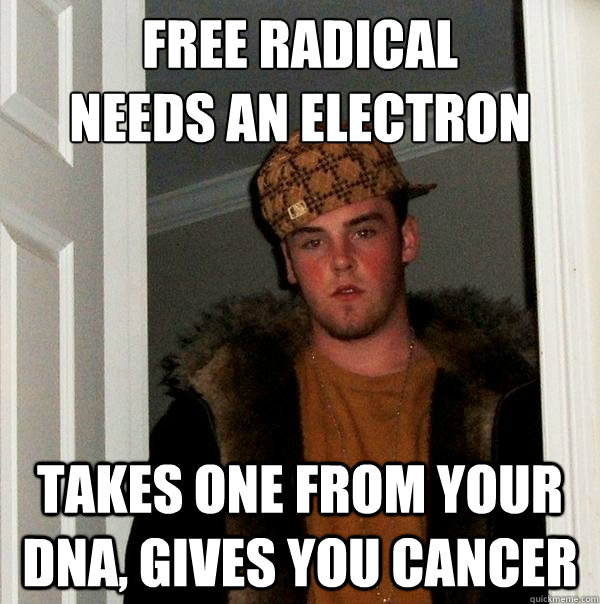 free radical
needs an electron takes one from your dna, gives you cancer  Scumbag Steve