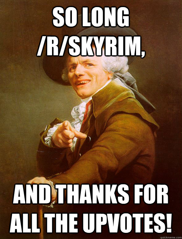 So long /r/skyrim, and thanks for all the upvotes! - So long /r/skyrim, and thanks for all the upvotes!  Joseph Ducreux