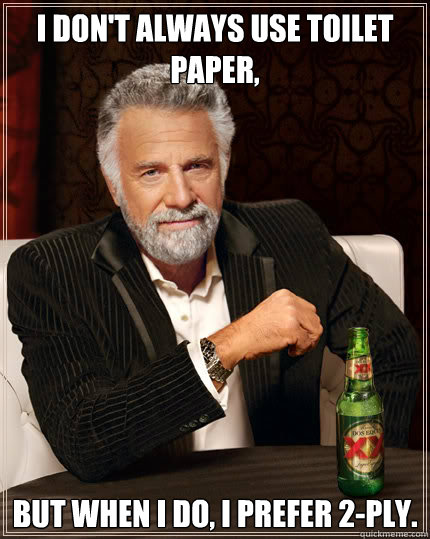 I don't always use toilet paper, But when I do, I prefer 2-ply.  Dos Equis man