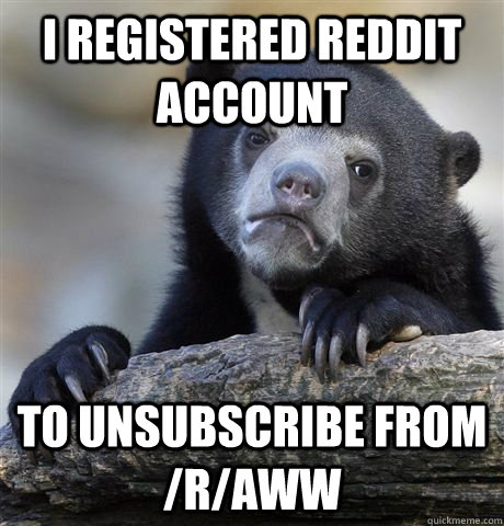 i registered reddit account to unsubscribe from /r/aww  Confession Bear