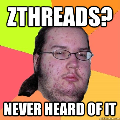 ZThreads? NEVER HEARD OF IT - ZThreads? NEVER HEARD OF IT  Butthurt Dweller