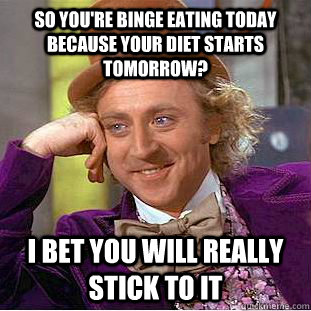 So you're binge eating today because your diet starts tomorrow? I bet you will really stick to it  Condescending Wonka