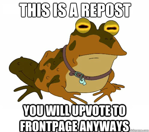 THIS IS A REPOST YOU WILL UPVOTE TO FRONTPAGE ANYWAYS  Hypnotoad