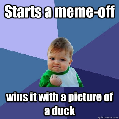 Starts a meme-off wins it with a picture of a duck  Success Kid