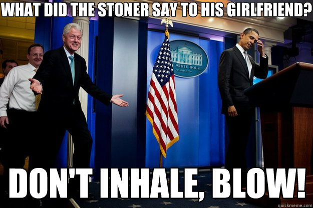 what did the stoner say to his girlfriend? don't inhale, blow!  Inappropriate Timing Bill Clinton