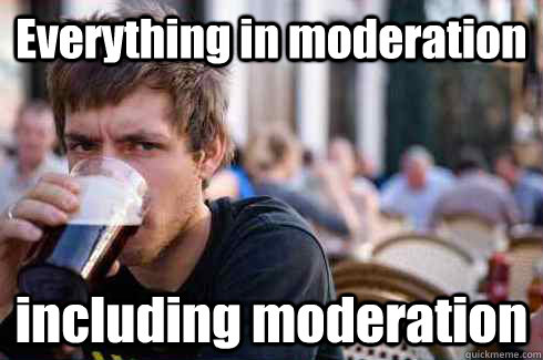 Everything in moderation including moderation  Lazy College Senior