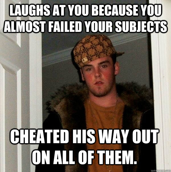 Laughs at you because you almost failed your subjects Cheated his way out on all of them.  Scumbag Steve