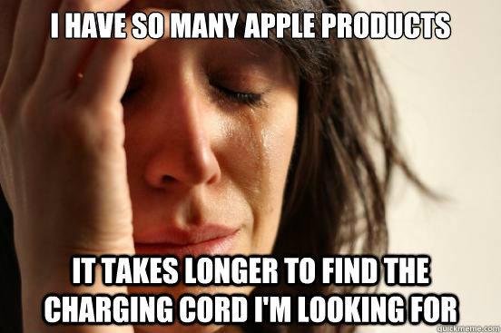 I have so many apple products it takes longer to find the charging cord i'm looking for  First World Problems