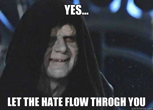 Yes... Let the hate flow throgh you  Emperor Palpatine