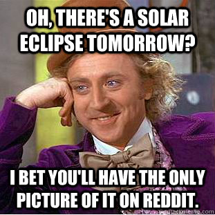 oh, there's a solar eclipse tomorrow? i bet you'll have the only picture of it on reddit.  Condescending Wonka