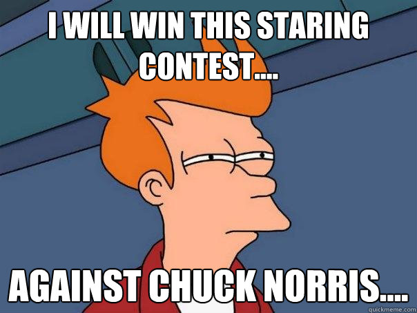 i will win this staring contest.... against chuck norris....  Futurama Fry