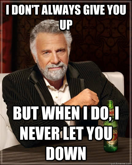 I don't always give you up but when I do, I never let you down - I don't always give you up but when I do, I never let you down  The Most Interesting Man In The World