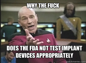 why the fuck does the FDA not test implant devices appropriately  - why the fuck does the FDA not test implant devices appropriately   Annoyed Picard