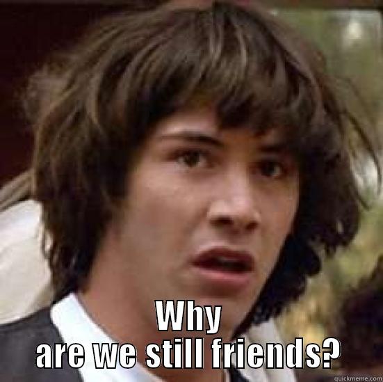 Why are we still friends? -  WHY ARE WE STILL FRIENDS? conspiracy keanu