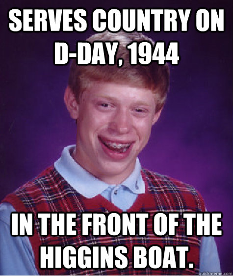 Serves country on D-Day, 1944 In the front of the Higgins boat.  Bad Luck Brian